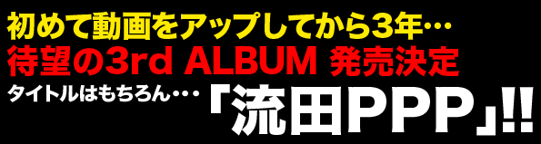 あれから3年…待望の3rd ALBUM 発売決定 タイトルはもちろん…「流田PPP」